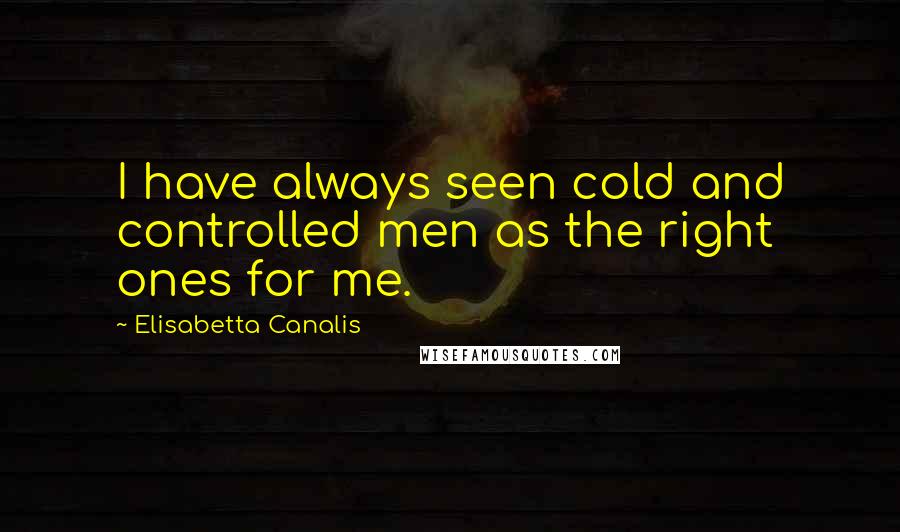 Elisabetta Canalis Quotes: I have always seen cold and controlled men as the right ones for me.