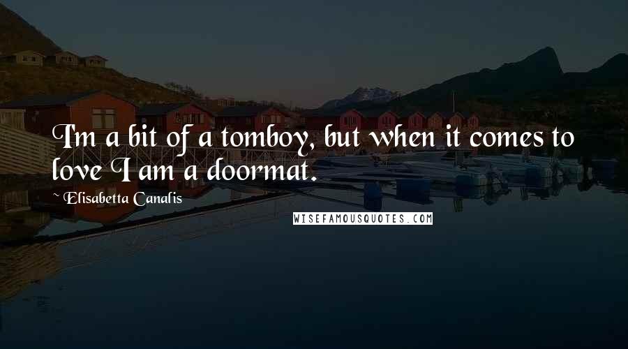 Elisabetta Canalis Quotes: I'm a bit of a tomboy, but when it comes to love I am a doormat.