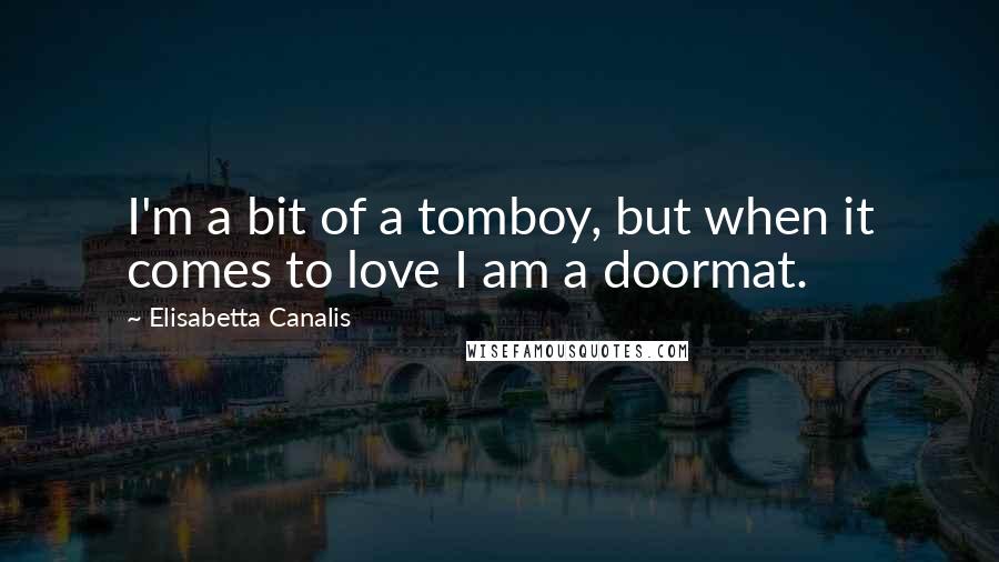 Elisabetta Canalis Quotes: I'm a bit of a tomboy, but when it comes to love I am a doormat.