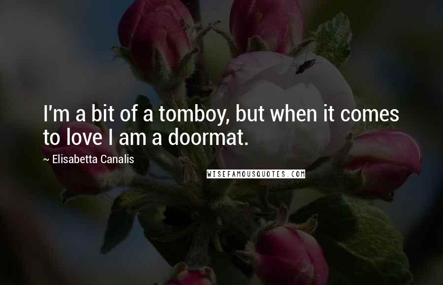 Elisabetta Canalis Quotes: I'm a bit of a tomboy, but when it comes to love I am a doormat.