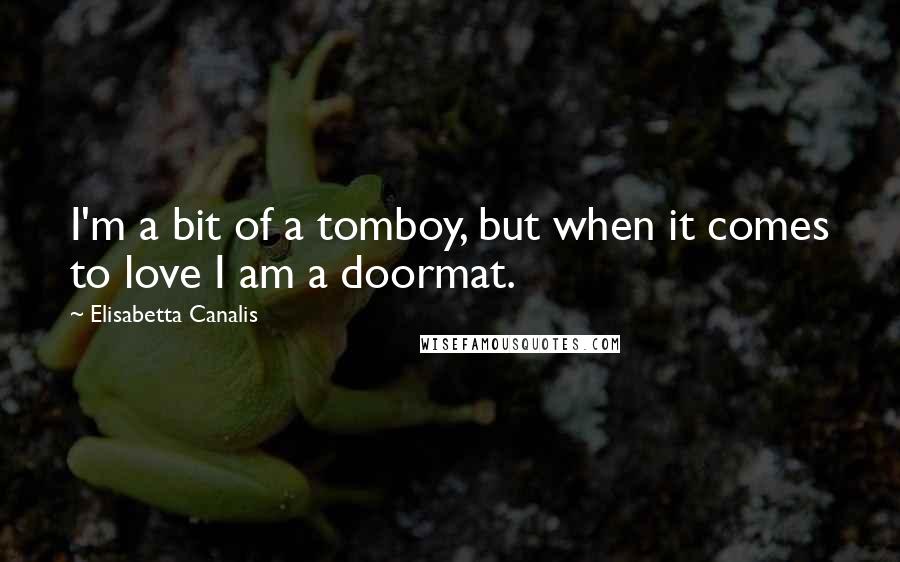 Elisabetta Canalis Quotes: I'm a bit of a tomboy, but when it comes to love I am a doormat.