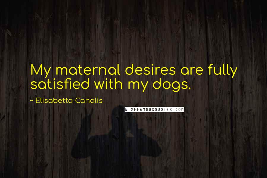 Elisabetta Canalis Quotes: My maternal desires are fully satisfied with my dogs.