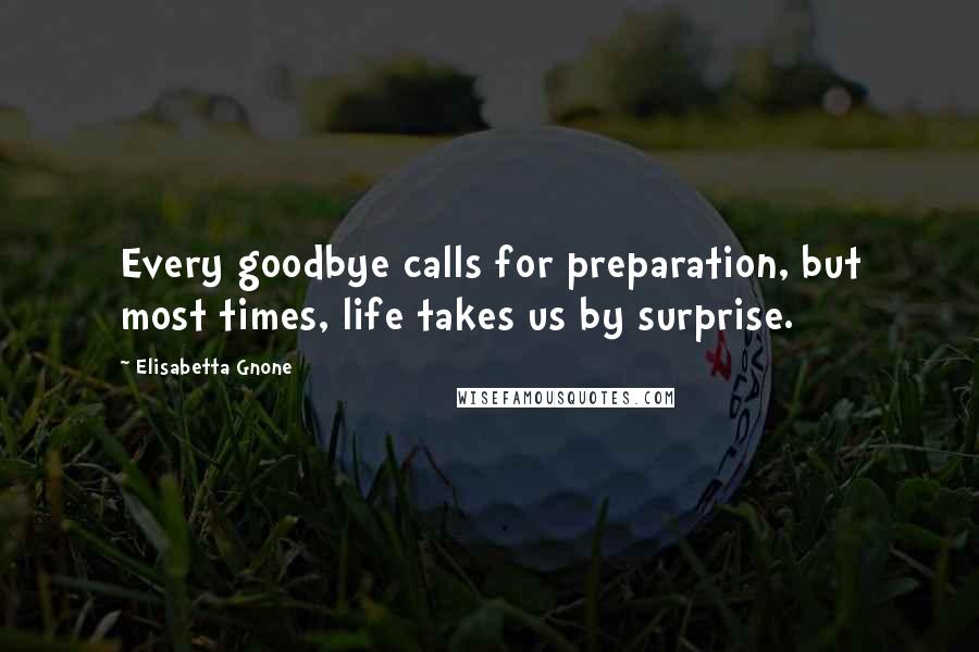 Elisabetta Gnone Quotes: Every goodbye calls for preparation, but most times, life takes us by surprise.
