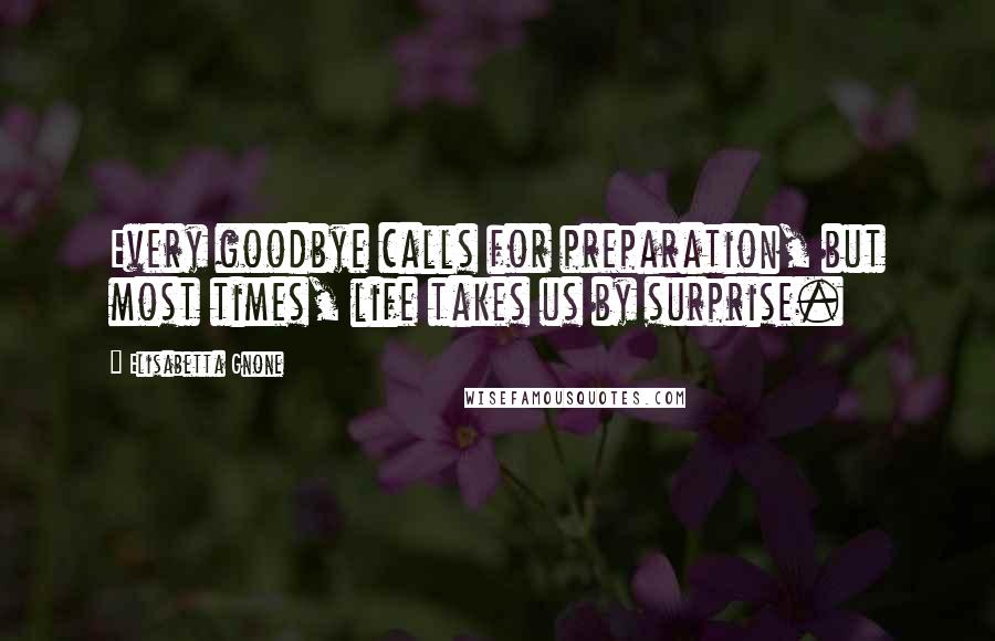 Elisabetta Gnone Quotes: Every goodbye calls for preparation, but most times, life takes us by surprise.