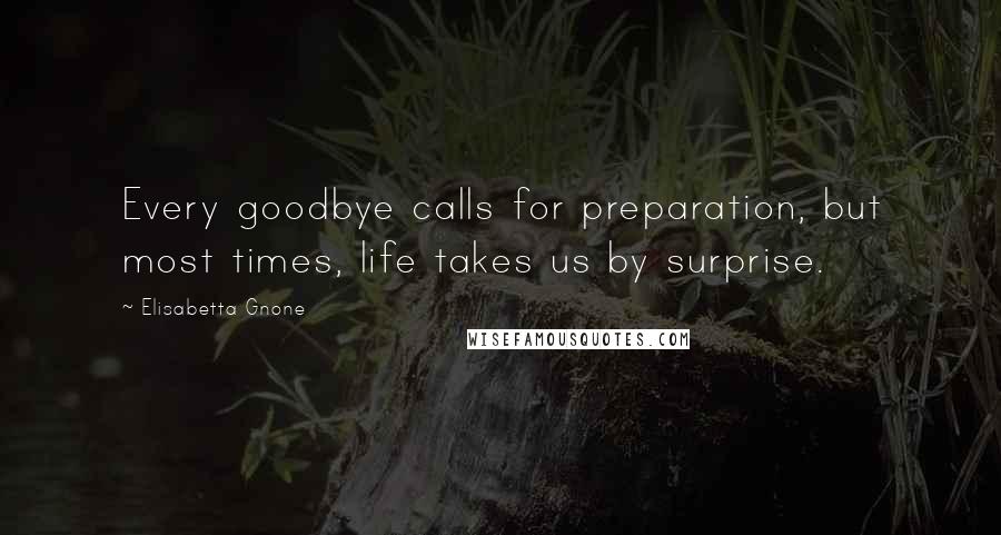 Elisabetta Gnone Quotes: Every goodbye calls for preparation, but most times, life takes us by surprise.