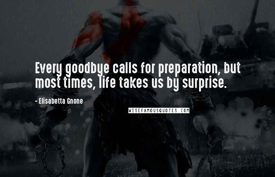 Elisabetta Gnone Quotes: Every goodbye calls for preparation, but most times, life takes us by surprise.