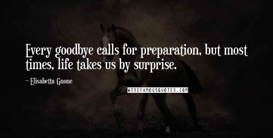 Elisabetta Gnone Quotes: Every goodbye calls for preparation, but most times, life takes us by surprise.
