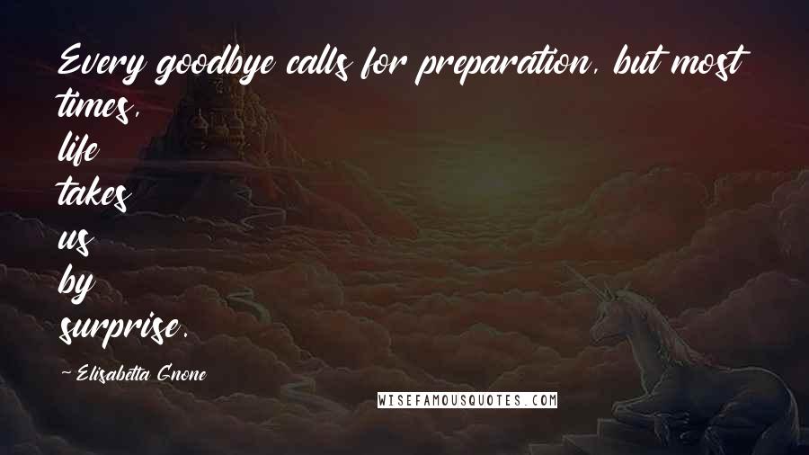 Elisabetta Gnone Quotes: Every goodbye calls for preparation, but most times, life takes us by surprise.