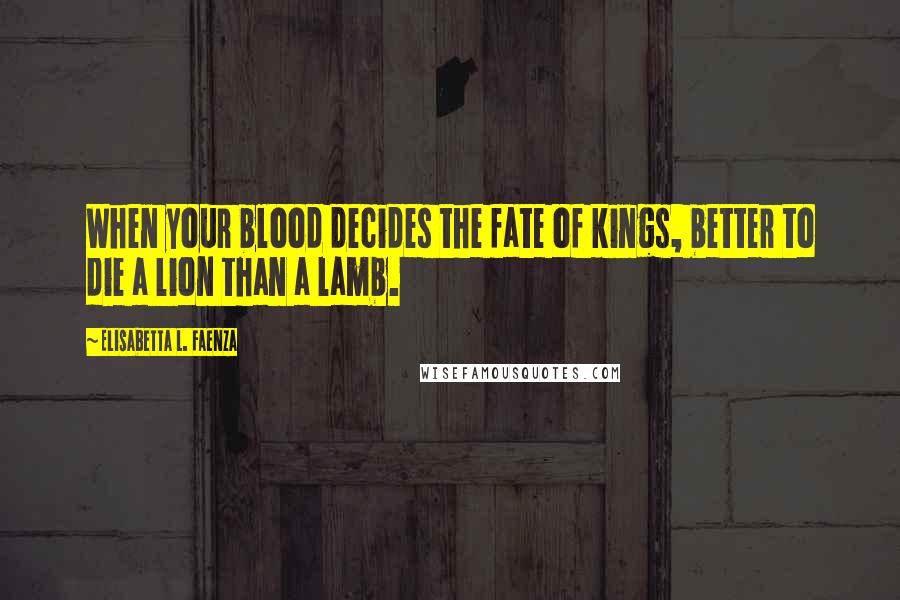 Elisabetta L. Faenza Quotes: When your blood decides the fate of kings, better to die a lion than a lamb.