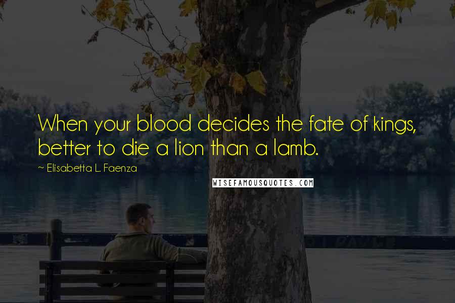 Elisabetta L. Faenza Quotes: When your blood decides the fate of kings, better to die a lion than a lamb.