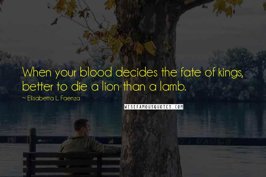 Elisabetta L. Faenza Quotes: When your blood decides the fate of kings, better to die a lion than a lamb.