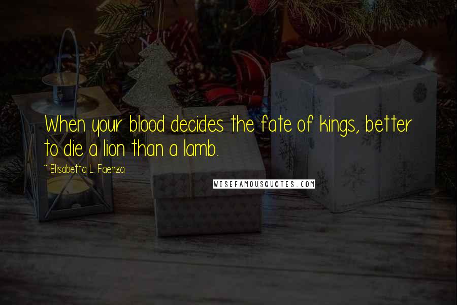 Elisabetta L. Faenza Quotes: When your blood decides the fate of kings, better to die a lion than a lamb.