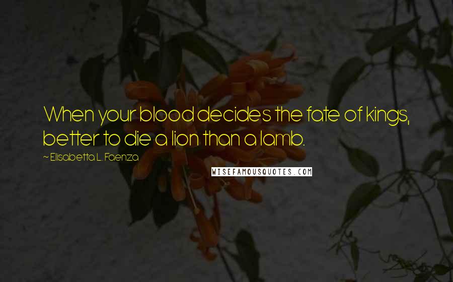 Elisabetta L. Faenza Quotes: When your blood decides the fate of kings, better to die a lion than a lamb.