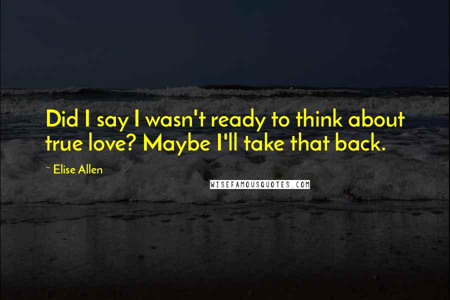 Elise Allen Quotes: Did I say I wasn't ready to think about true love? Maybe I'll take that back.