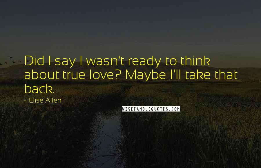 Elise Allen Quotes: Did I say I wasn't ready to think about true love? Maybe I'll take that back.