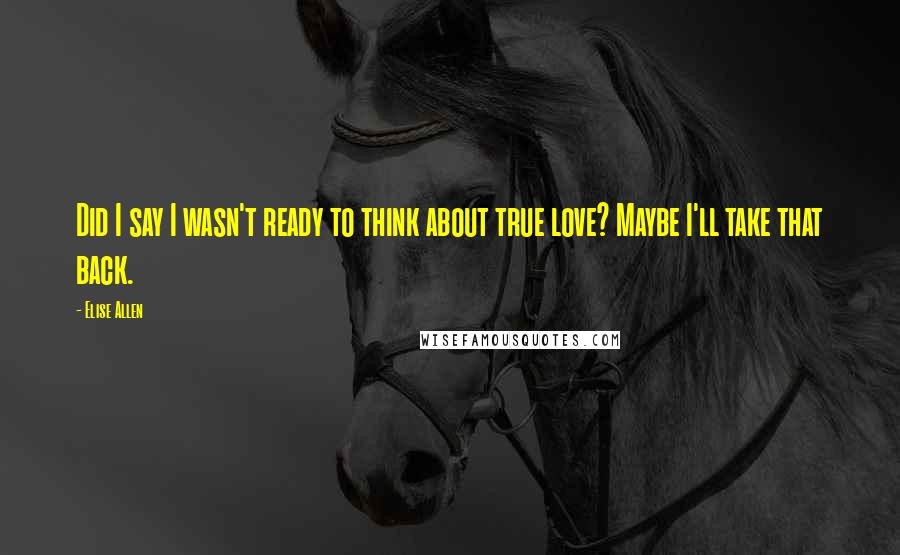 Elise Allen Quotes: Did I say I wasn't ready to think about true love? Maybe I'll take that back.