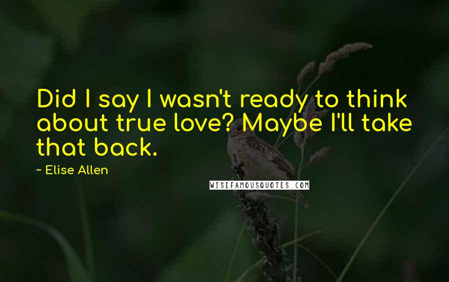 Elise Allen Quotes: Did I say I wasn't ready to think about true love? Maybe I'll take that back.