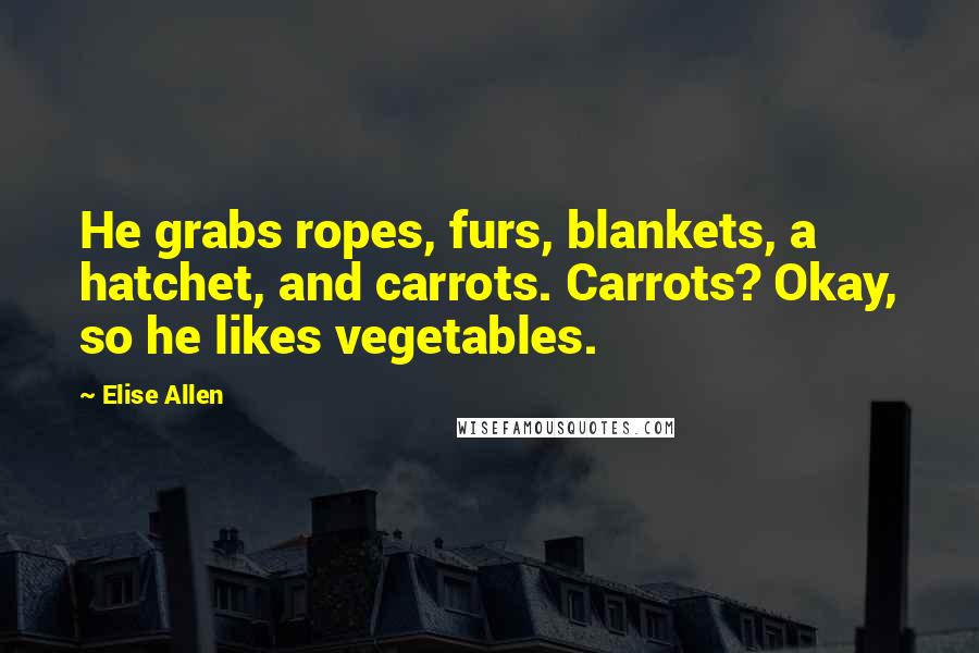 Elise Allen Quotes: He grabs ropes, furs, blankets, a hatchet, and carrots. Carrots? Okay, so he likes vegetables.