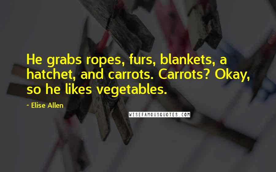 Elise Allen Quotes: He grabs ropes, furs, blankets, a hatchet, and carrots. Carrots? Okay, so he likes vegetables.