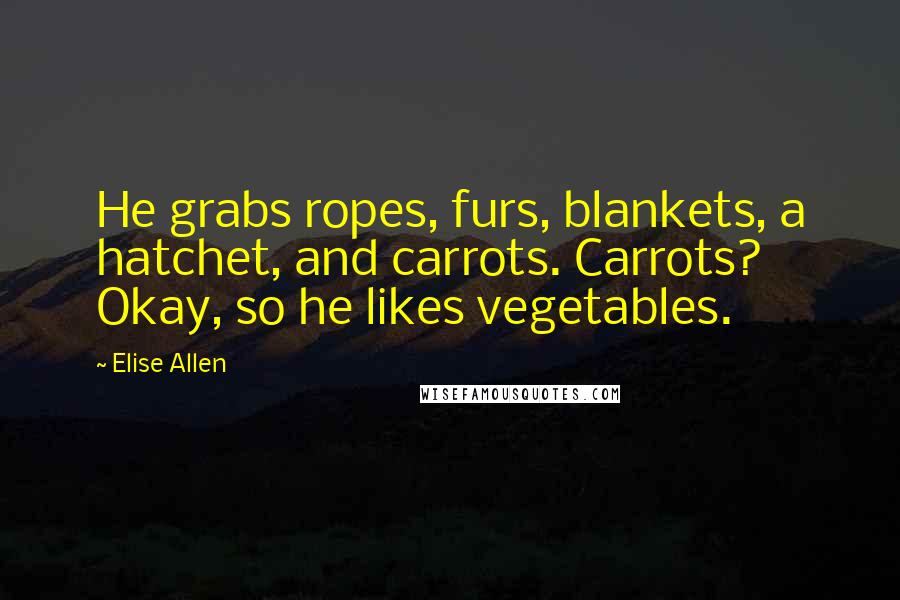 Elise Allen Quotes: He grabs ropes, furs, blankets, a hatchet, and carrots. Carrots? Okay, so he likes vegetables.