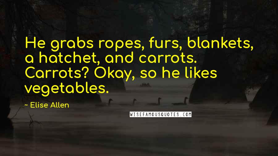 Elise Allen Quotes: He grabs ropes, furs, blankets, a hatchet, and carrots. Carrots? Okay, so he likes vegetables.