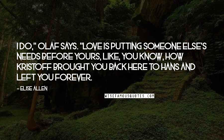 Elise Allen Quotes: I do," Olaf says. "Love is putting someone else's needs before yours, like, you know, how Kristoff brought you back here to Hans and left you forever.