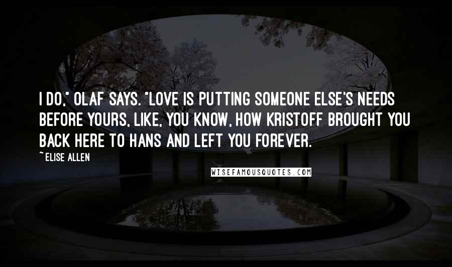 Elise Allen Quotes: I do," Olaf says. "Love is putting someone else's needs before yours, like, you know, how Kristoff brought you back here to Hans and left you forever.