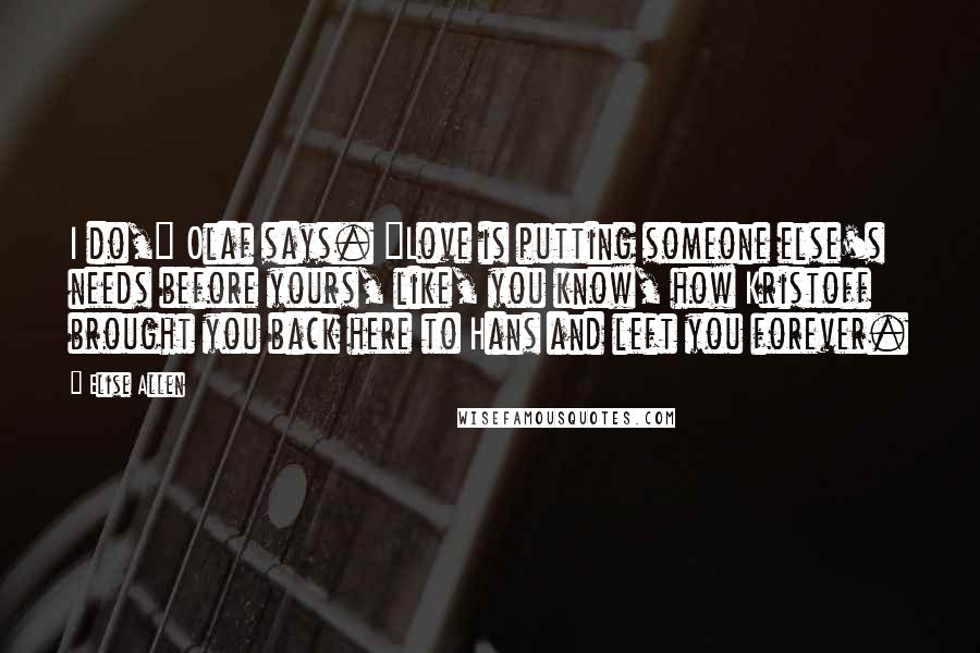 Elise Allen Quotes: I do," Olaf says. "Love is putting someone else's needs before yours, like, you know, how Kristoff brought you back here to Hans and left you forever.