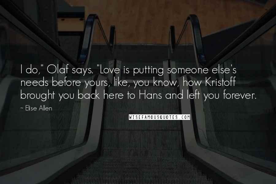 Elise Allen Quotes: I do," Olaf says. "Love is putting someone else's needs before yours, like, you know, how Kristoff brought you back here to Hans and left you forever.