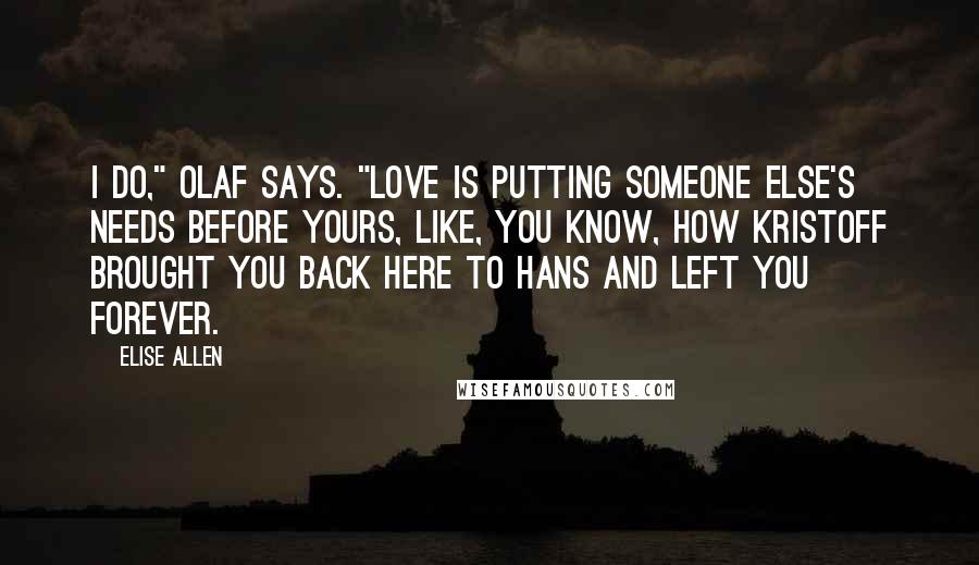 Elise Allen Quotes: I do," Olaf says. "Love is putting someone else's needs before yours, like, you know, how Kristoff brought you back here to Hans and left you forever.