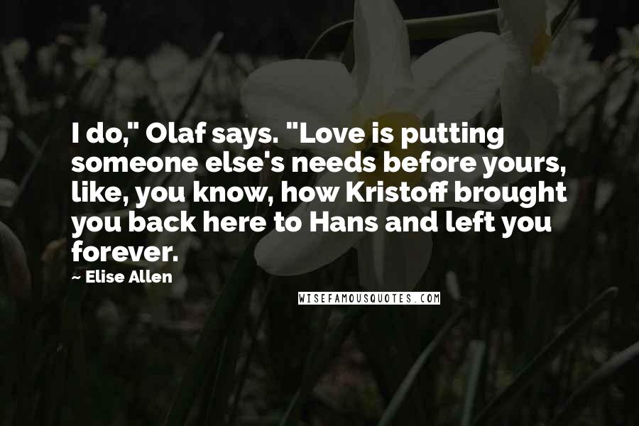 Elise Allen Quotes: I do," Olaf says. "Love is putting someone else's needs before yours, like, you know, how Kristoff brought you back here to Hans and left you forever.