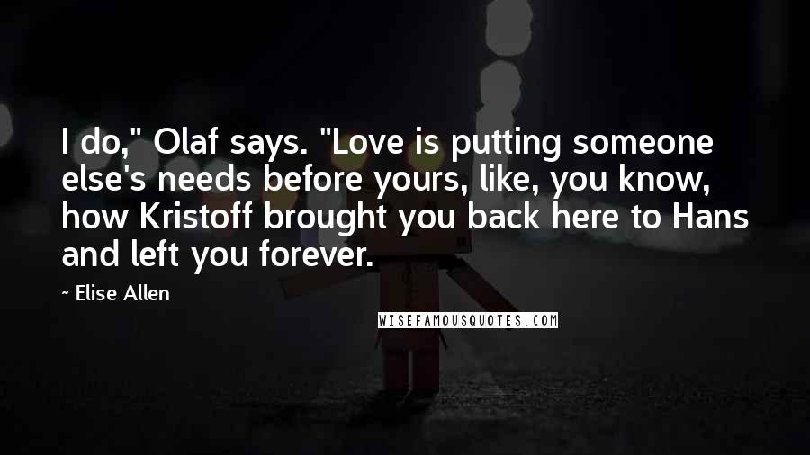 Elise Allen Quotes: I do," Olaf says. "Love is putting someone else's needs before yours, like, you know, how Kristoff brought you back here to Hans and left you forever.