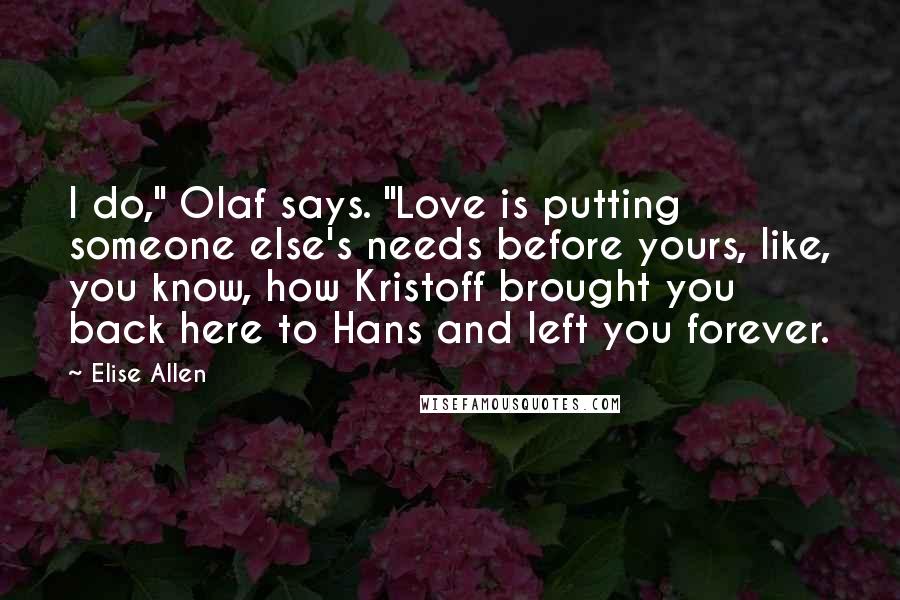 Elise Allen Quotes: I do," Olaf says. "Love is putting someone else's needs before yours, like, you know, how Kristoff brought you back here to Hans and left you forever.