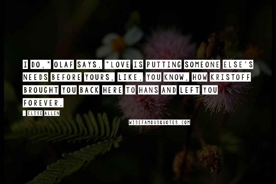 Elise Allen Quotes: I do," Olaf says. "Love is putting someone else's needs before yours, like, you know, how Kristoff brought you back here to Hans and left you forever.