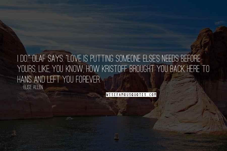 Elise Allen Quotes: I do," Olaf says. "Love is putting someone else's needs before yours, like, you know, how Kristoff brought you back here to Hans and left you forever.