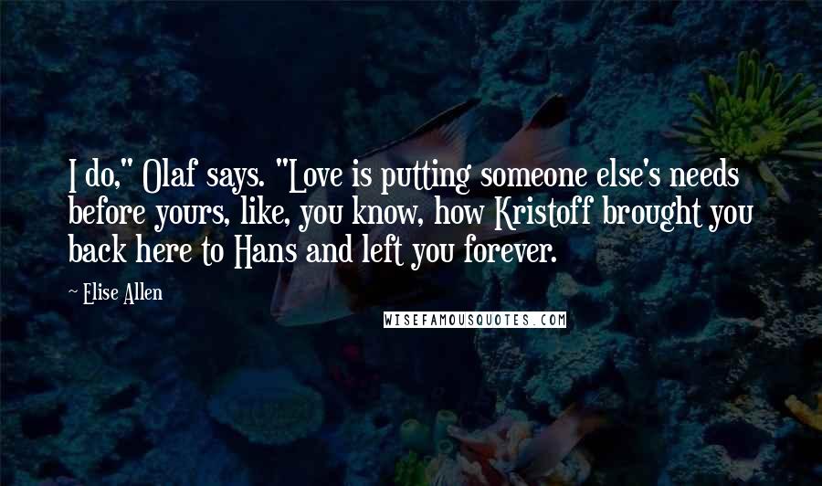 Elise Allen Quotes: I do," Olaf says. "Love is putting someone else's needs before yours, like, you know, how Kristoff brought you back here to Hans and left you forever.