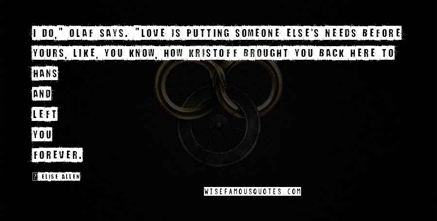 Elise Allen Quotes: I do," Olaf says. "Love is putting someone else's needs before yours, like, you know, how Kristoff brought you back here to Hans and left you forever.