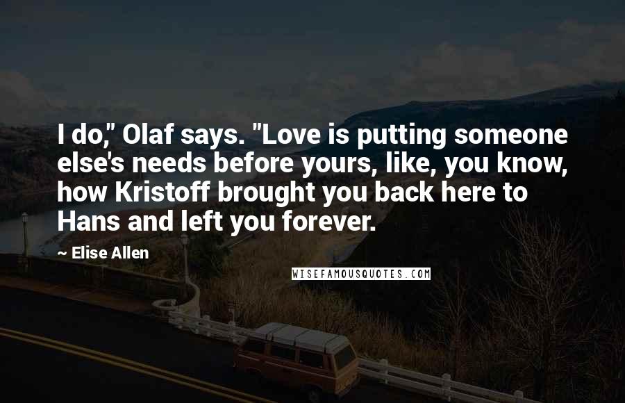Elise Allen Quotes: I do," Olaf says. "Love is putting someone else's needs before yours, like, you know, how Kristoff brought you back here to Hans and left you forever.