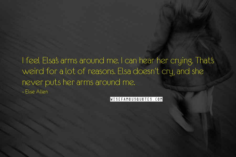 Elise Allen Quotes: I feel Elsa's arms around me. I can hear her crying. That's weird for a lot of reasons. Elsa doesn't cry, and she never puts her arms around me.