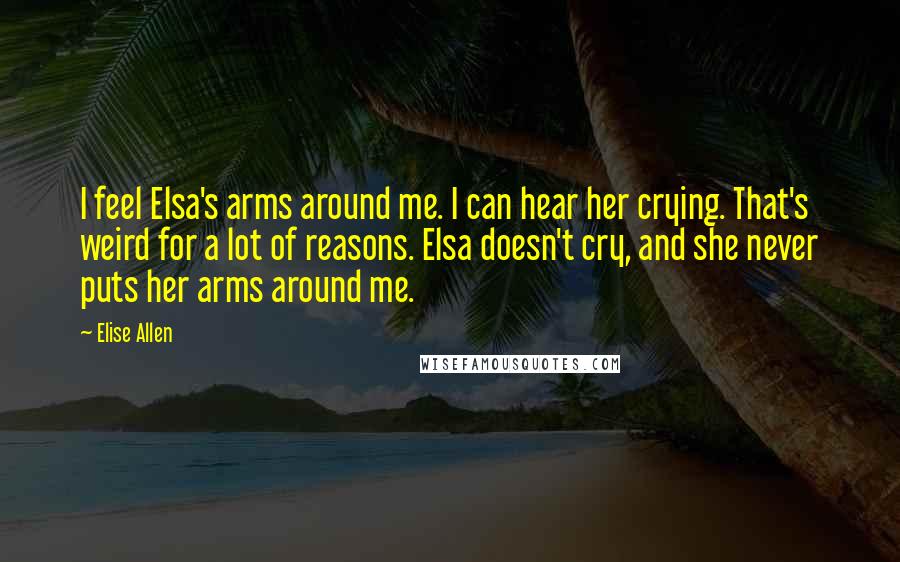 Elise Allen Quotes: I feel Elsa's arms around me. I can hear her crying. That's weird for a lot of reasons. Elsa doesn't cry, and she never puts her arms around me.