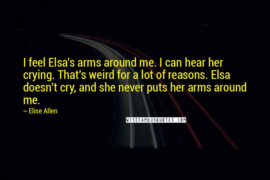 Elise Allen Quotes: I feel Elsa's arms around me. I can hear her crying. That's weird for a lot of reasons. Elsa doesn't cry, and she never puts her arms around me.