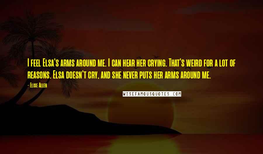 Elise Allen Quotes: I feel Elsa's arms around me. I can hear her crying. That's weird for a lot of reasons. Elsa doesn't cry, and she never puts her arms around me.