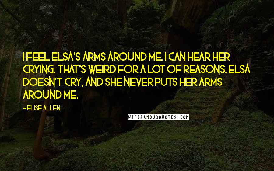 Elise Allen Quotes: I feel Elsa's arms around me. I can hear her crying. That's weird for a lot of reasons. Elsa doesn't cry, and she never puts her arms around me.