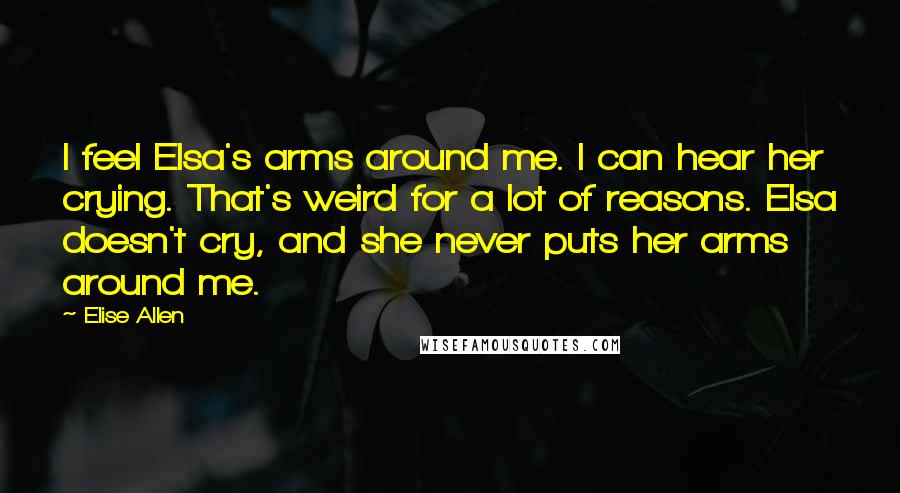 Elise Allen Quotes: I feel Elsa's arms around me. I can hear her crying. That's weird for a lot of reasons. Elsa doesn't cry, and she never puts her arms around me.