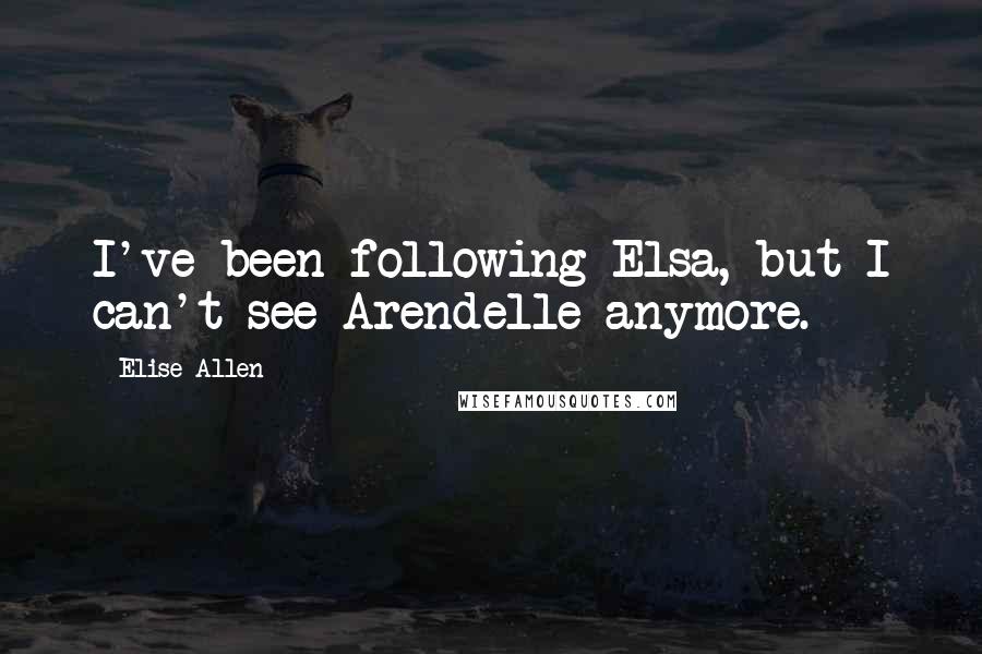 Elise Allen Quotes: I've been following Elsa, but I can't see Arendelle anymore.