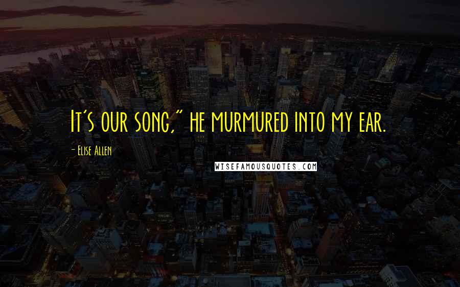 Elise Allen Quotes: It's our song," he murmured into my ear.