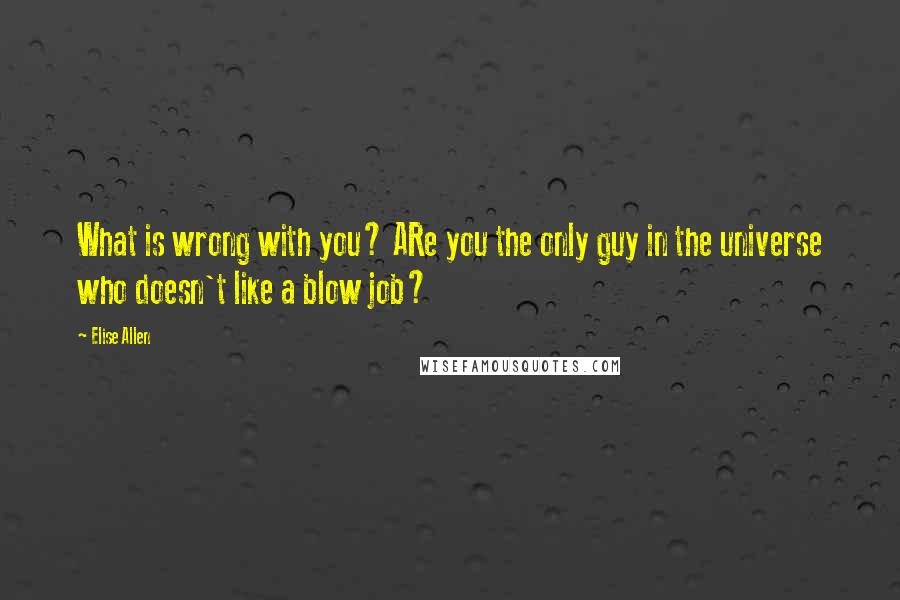 Elise Allen Quotes: What is wrong with you? ARe you the only guy in the universe who doesn't like a blow job?