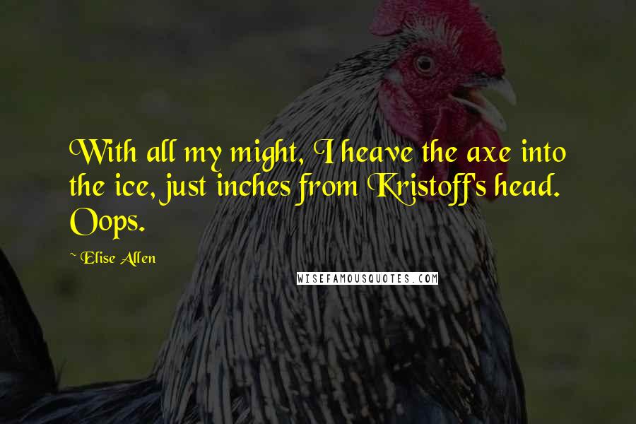 Elise Allen Quotes: With all my might, I heave the axe into the ice, just inches from Kristoff's head. Oops.