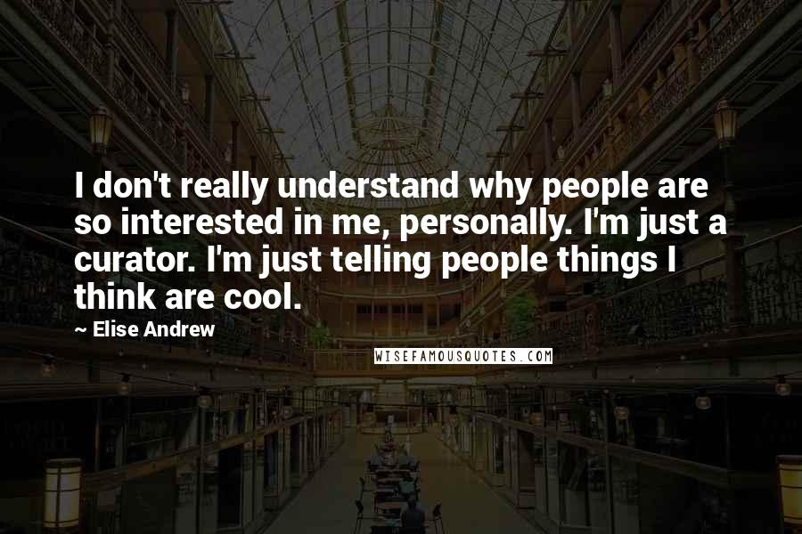 Elise Andrew Quotes: I don't really understand why people are so interested in me, personally. I'm just a curator. I'm just telling people things I think are cool.