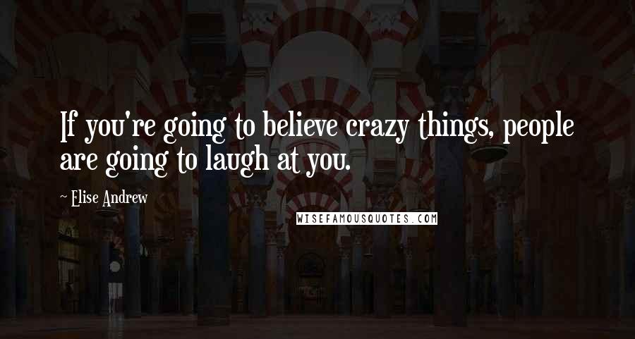 Elise Andrew Quotes: If you're going to believe crazy things, people are going to laugh at you.